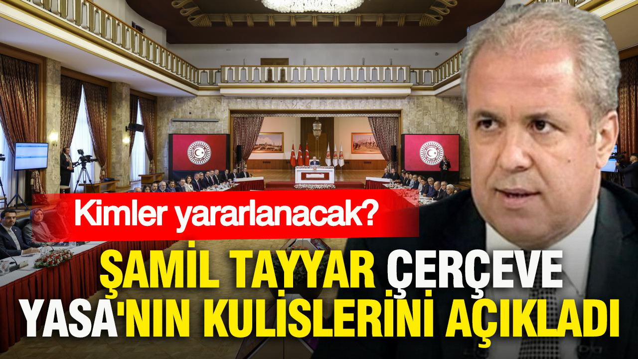 Şamil Tayyar Çerçeve Yasa’nın kulislerini açıkladı: Kimler yararlanacak?